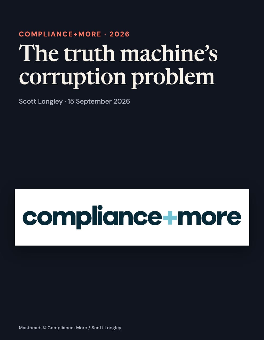 Ink card with “Compliance+More · 2026”, “The truth machine’s corruption problem” and “Scott Longley · 15 September 2026” above the original dark teal Compliance+More masthead with a light blue plus on a white sheet, and a masthead credit at the bottom.